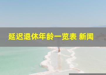 延迟退休年龄一览表 新闻